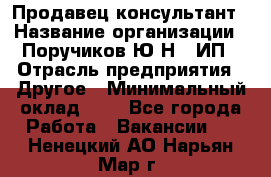 Продавец-консультант › Название организации ­ Поручиков Ю.Н., ИП › Отрасль предприятия ­ Другое › Минимальный оклад ­ 1 - Все города Работа » Вакансии   . Ненецкий АО,Нарьян-Мар г.